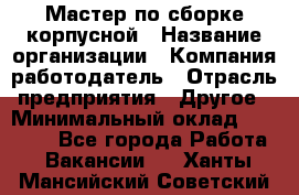 Мастер по сборке корпусной › Название организации ­ Компания-работодатель › Отрасль предприятия ­ Другое › Минимальный оклад ­ 25 000 - Все города Работа » Вакансии   . Ханты-Мансийский,Советский г.